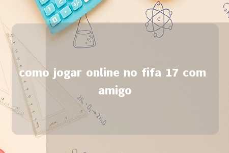 como jogar online no fifa 17 com amigo