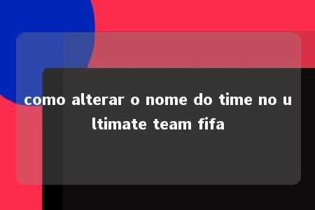 como alterar o nome do time no ultimate team fifa