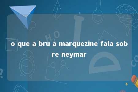 o que a bru a marquezine fala sobre neymar