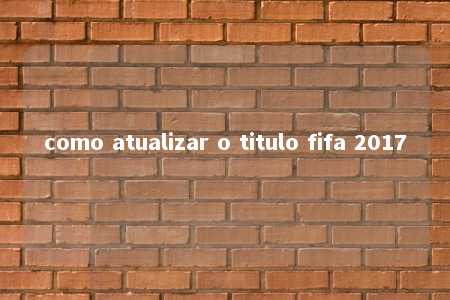 como atualizar o titulo fifa 2017