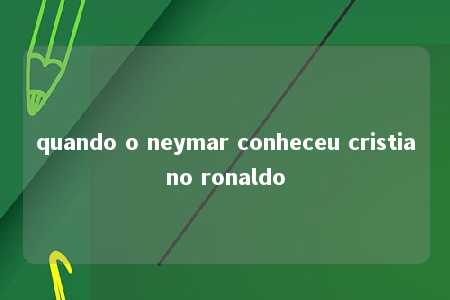 quando o neymar conheceu cristiano ronaldo