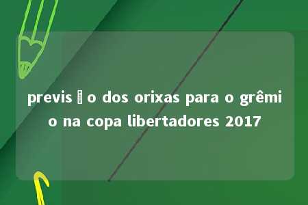 previsão dos orixas para o grêmio na copa libertadores 2017