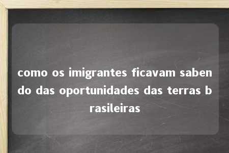 como os imigrantes ficavam sabendo das oportunidades das terras brasileiras