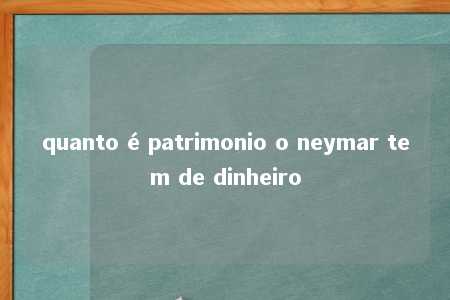 quanto é patrimonio o neymar tem de dinheiro