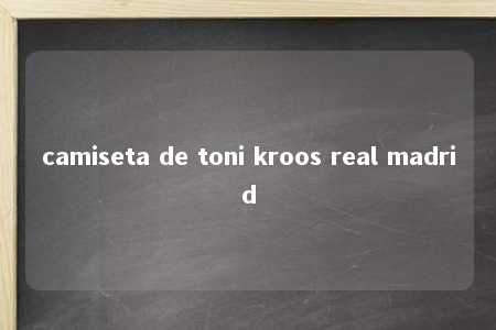 camiseta de toni kroos real madrid