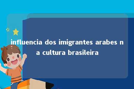 influencia dos imigrantes arabes na cultura brasileira