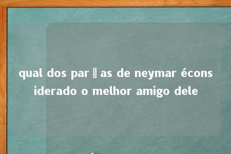 qual dos parças de neymar éconsiderado o melhor amigo dele