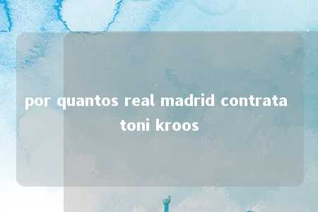 por quantos real madrid contrata toni kroos