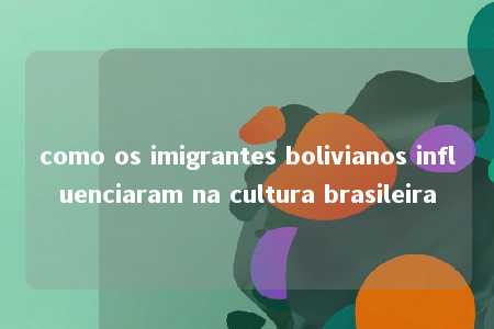 como os imigrantes bolivianos influenciaram na cultura brasileira