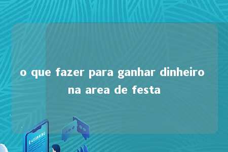 o que fazer para ganhar dinheiro na area de festa