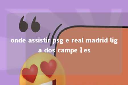 onde assistir psg e real madrid liga dos campeões