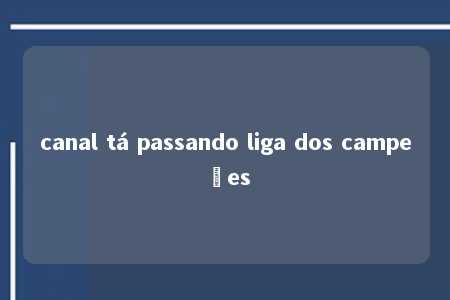 canal tá passando liga dos campeões