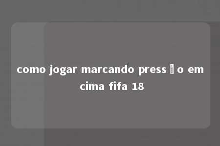 como jogar marcando pressão em cima fifa 18