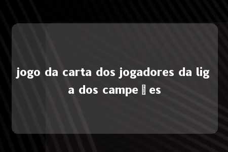 jogo da carta dos jogadores da liga dos campeões