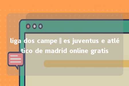 liga dos campeões juventus e atlético de madrid online gratis