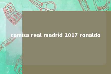 camisa real madrid 2017 ronaldo