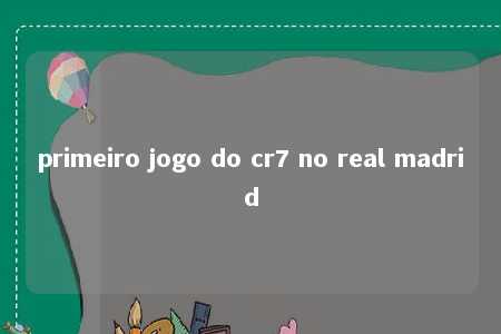 primeiro jogo do cr7 no real madrid