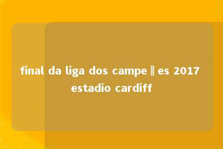 final da liga dos campeões 2017 estadio cardiff